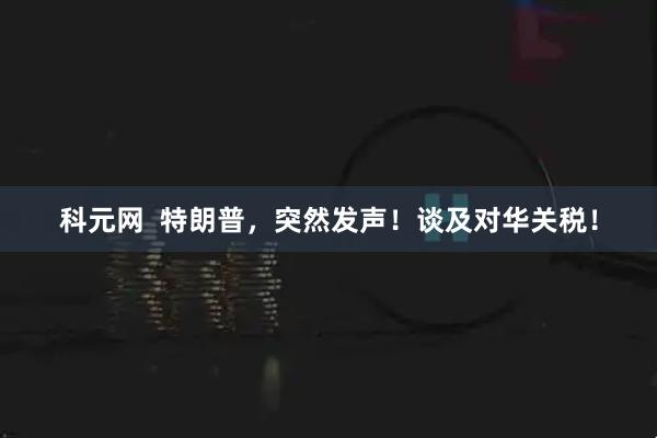 科元网  特朗普，突然发声！谈及对华关税！