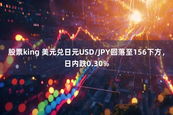 股票king 美元兑日元USD/JPY回落至156下方，日内跌0.30%