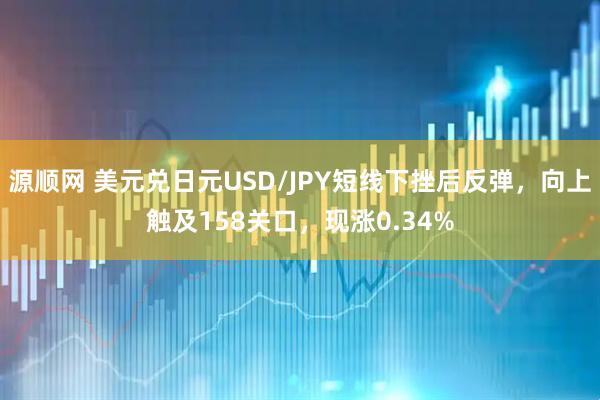 源顺网 美元兑日元USD/JPY短线下挫后反弹，向上触及158关口，现涨0.34%