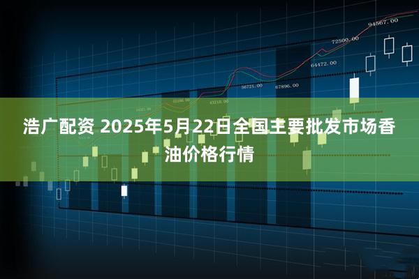 浩广配资 2025年5月22日全国主要批发市场香油价格行情