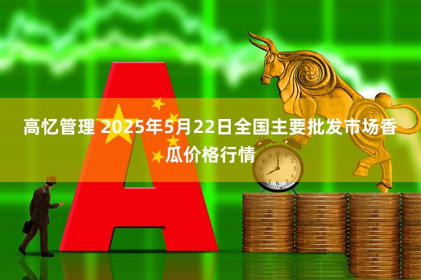 高忆管理 2025年5月22日全国主要批发市场香瓜价格行情
