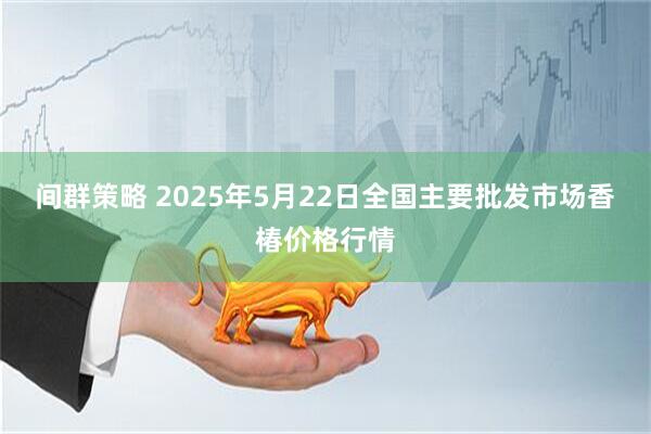 间群策略 2025年5月22日全国主要批发市场香椿价格行情