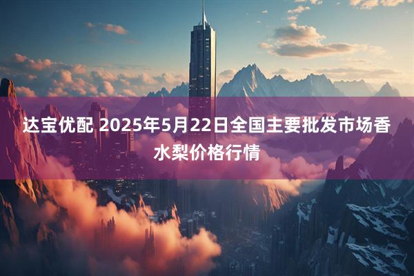 达宝优配 2025年5月22日全国主要批发市场香水梨价格行情