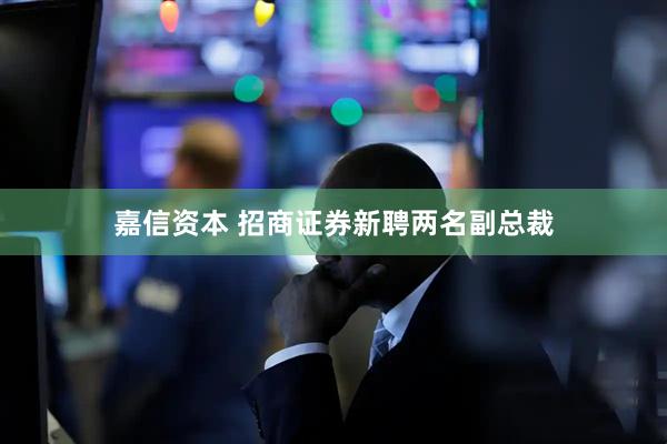 嘉信资本 招商证券新聘两名副总裁