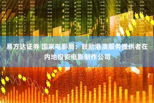 易方达证券 国家电影局：鼓励港澳服务提供者在内地投资电影制作公司