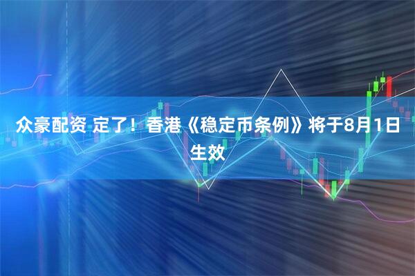 众豪配资 定了！香港《稳定币条例》将于8月1日生效