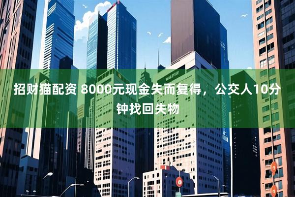 招财猫配资 8000元现金失而复得，公交人10分钟找回失物