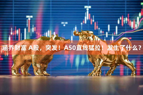 涵乔财富 A股，突发！A50直线猛拉！发生了什么？