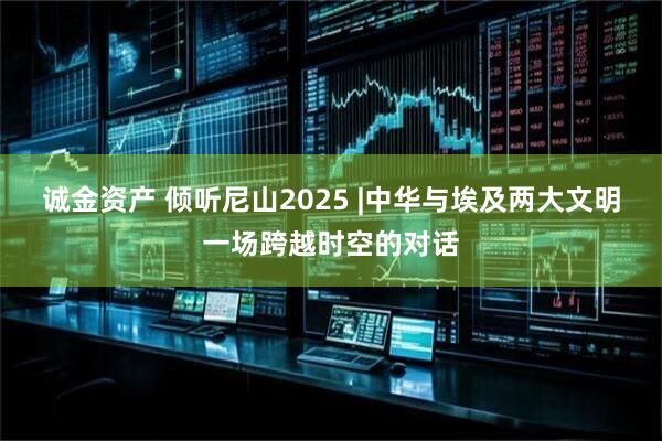 诚金资产 倾听尼山2025 |中华与埃及两大文明一场跨越时空的对话