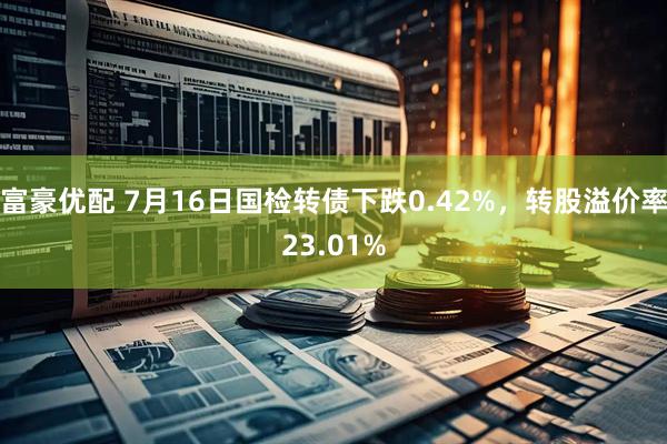 富豪优配 7月16日国检转债下跌0.42%，转股溢价率23.01%