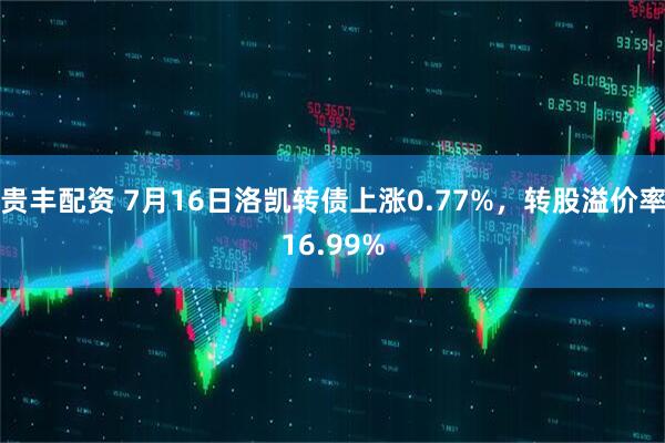 贵丰配资 7月16日洛凯转债上涨0.77%，转股溢价率16.99%