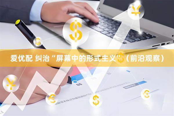 爱优配 纠治“屏幕中的形式主义”（前沿观察）