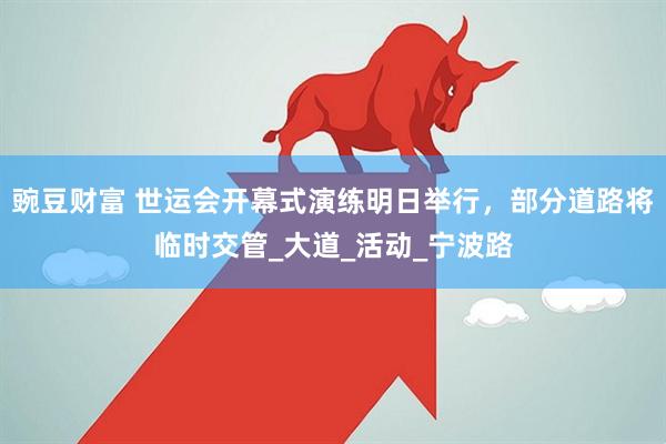 豌豆财富 世运会开幕式演练明日举行，部分道路将临时交管_大道_活动_宁波路