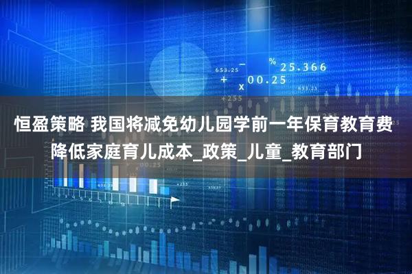 恒盈策略 我国将减免幼儿园学前一年保育教育费 降低家庭育儿成本_政策_儿童_教育部门