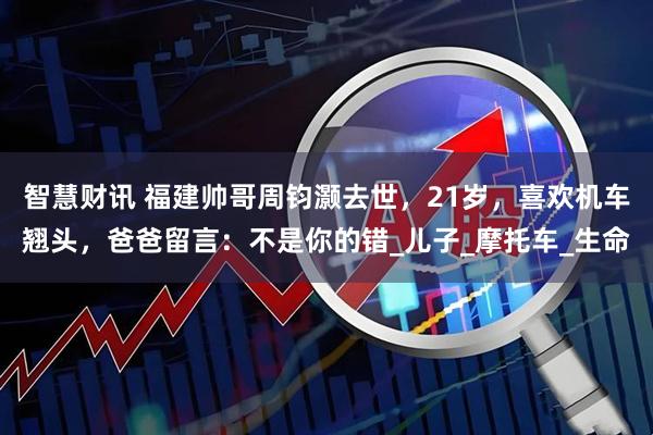 智慧财讯 福建帅哥周钧灏去世，21岁，喜欢机车翘头，爸爸留言：不是你的错_儿子_摩托车_生命