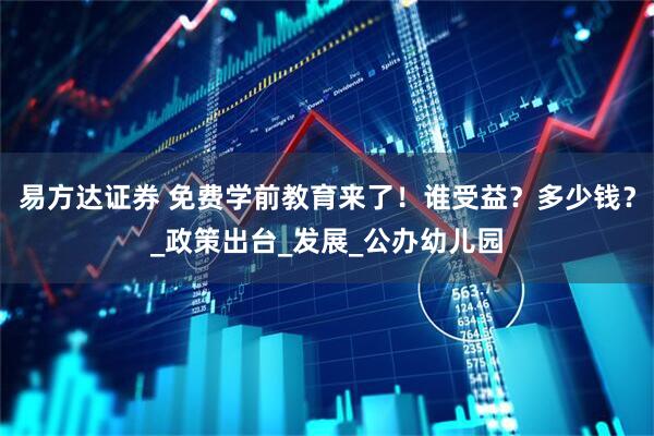 易方达证券 免费学前教育来了！谁受益？多少钱？_政策出台_发展_公办幼儿园