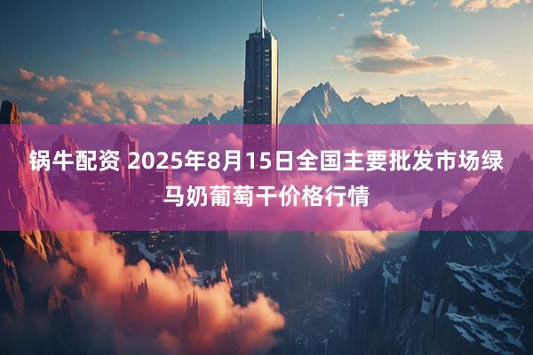锅牛配资 2025年8月15日全国主要批发市场绿马奶葡萄干价格行情