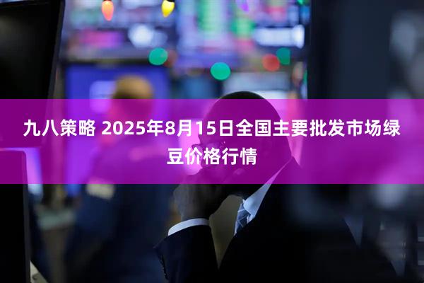 九八策略 2025年8月15日全国主要批发市场绿豆价格行情