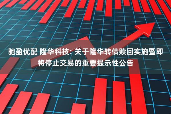 驰盈优配 隆华科技: 关于隆华转债赎回实施暨即将停止交易的重要提示性公告