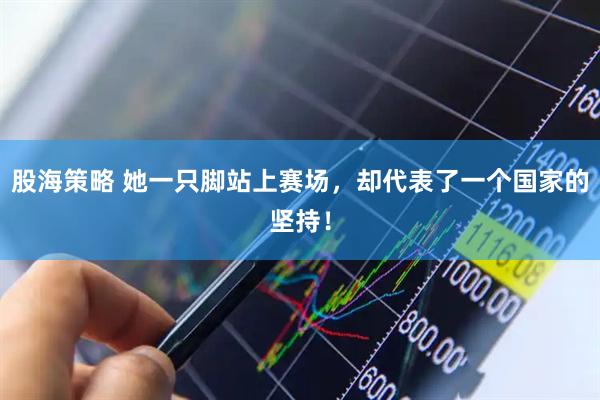 股海策略 她一只脚站上赛场，却代表了一个国家的坚持！