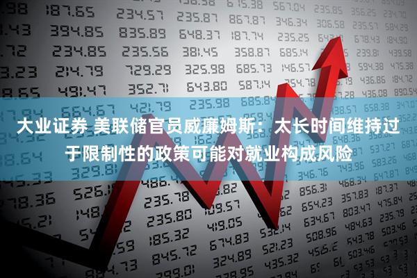 大业证券 美联储官员威廉姆斯：太长时间维持过于限制性的政策可能对就业构成风险