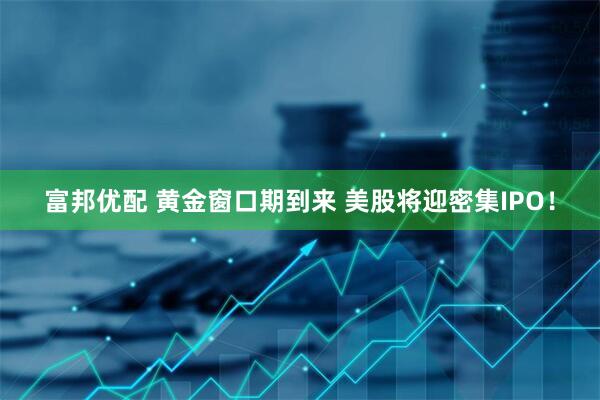 富邦优配 黄金窗口期到来 美股将迎密集IPO！