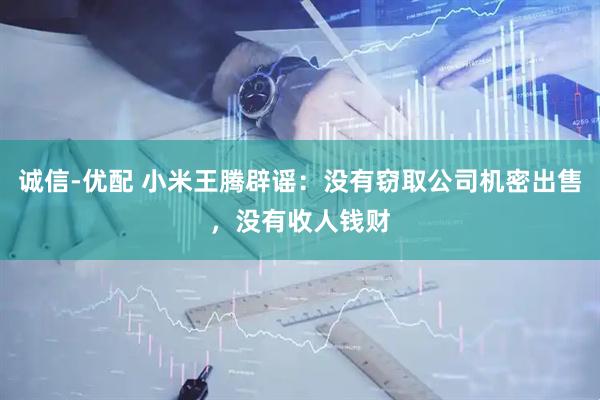 诚信-优配 小米王腾辟谣：没有窃取公司机密出售，没有收人钱财