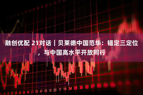融创优配 21对话｜贝莱德中国范华：锚定三定位，与中国高水平开放同行