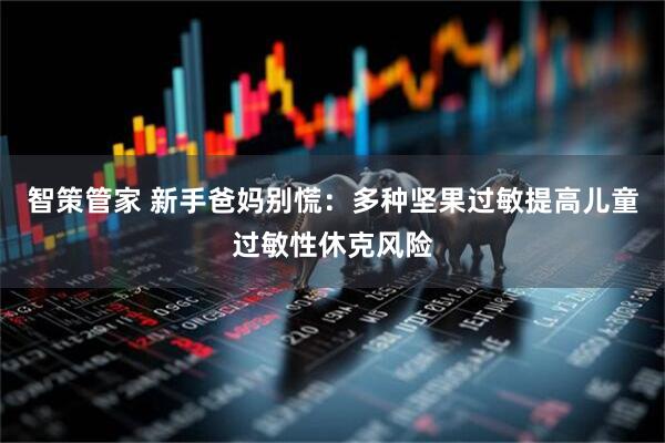 智策管家 新手爸妈别慌：多种坚果过敏提高儿童过敏性休克风险