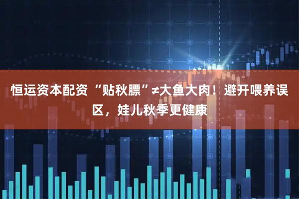恒运资本配资 “贴秋膘”≠大鱼大肉！避开喂养误区，娃儿秋季更健康