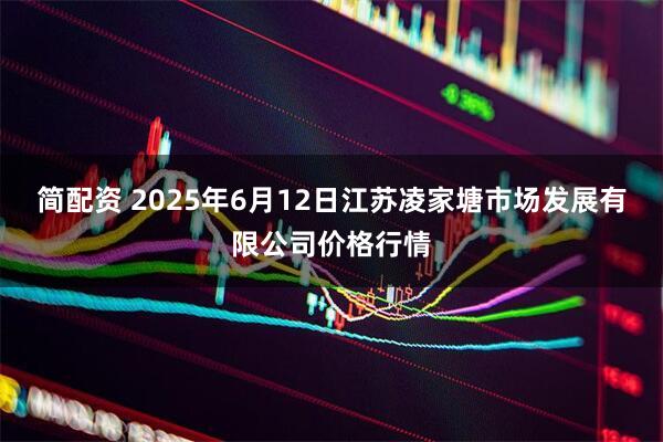 简配资 2025年6月12日江苏凌家塘市场发展有限公司价格行情