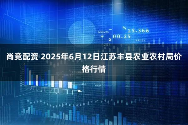 尚竞配资 2025年6月12日江苏丰县农业农村局价格行情