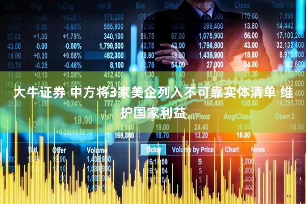 大牛证券 中方将3家美企列入不可靠实体清单 维护国家利益