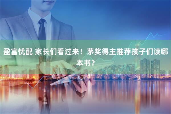 盈富忧配 家长们看过来！茅奖得主推荐孩子们读哪本书？