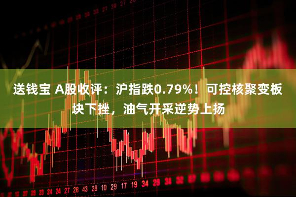 送钱宝 A股收评：沪指跌0.79%！可控核聚变板块下挫，油气开采逆势上扬
