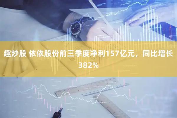 趣炒股 依依股份前三季度净利157亿元，同比增长382%