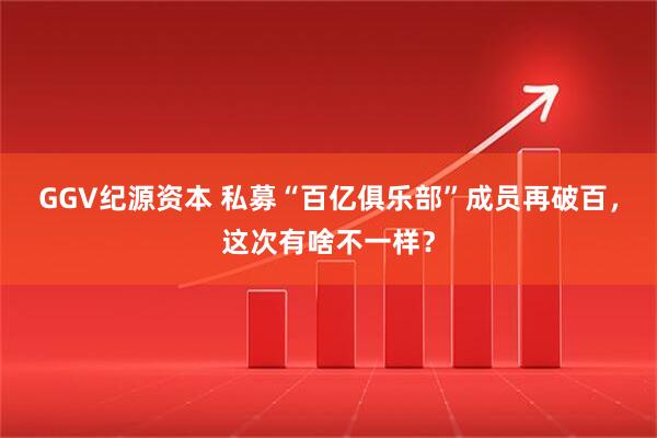 GGV纪源资本 私募“百亿俱乐部”成员再破百，这次有啥不一样？