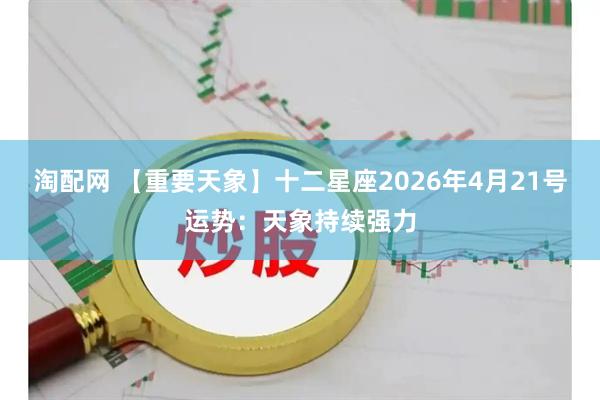 淘配网 【重要天象】十二星座2026年4月21号运势：天象持续强力