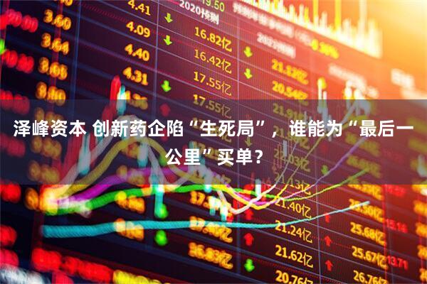 泽峰资本 创新药企陷“生死局”，谁能为“最后一公里”买单？