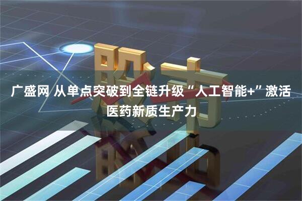 广盛网 从单点突破到全链升级“人工智能+”激活医药新质生产力